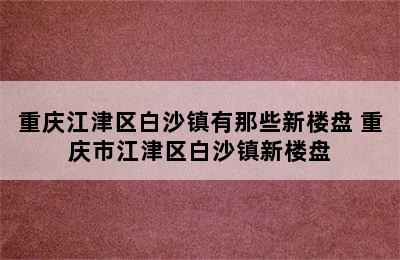 重庆江津区白沙镇有那些新楼盘 重庆市江津区白沙镇新楼盘